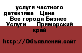  услуги частного детектива › Цена ­ 10 000 - Все города Бизнес » Услуги   . Приморский край